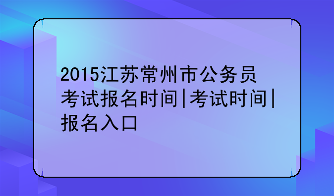 2015江苏常州市公务员考试报名时间