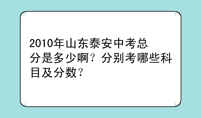 2010年山东泰安中考总分是多少啊？分别考哪些科目及分数？