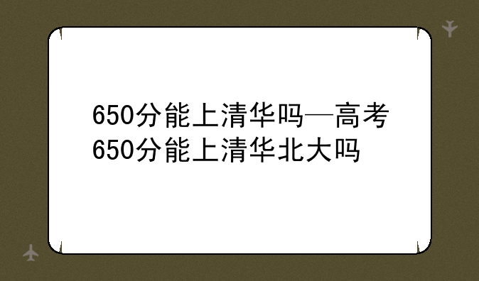 650分能上清华吗—高考650分能上清华北大吗