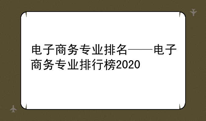电子商务专业排名——电子商务专业排行榜2020