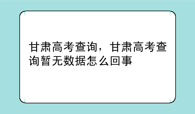 甘肃高考查询，甘肃高考查询暂无数据怎么回事