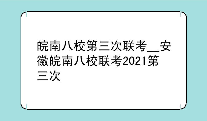皖南八校第三次联考__安徽皖南八校联考2021第三次