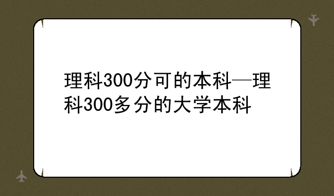 理科300分可的本科—理科300多分的大学本科