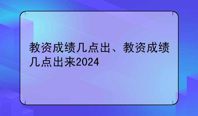 教资成绩几点出、教资成绩几点出来2024