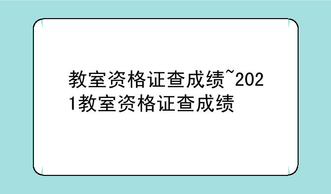 教室资格证查成绩~2021教室资格证查成绩