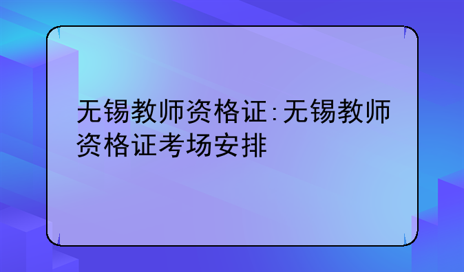 无锡教师资格证:无锡教师资格证考场安排