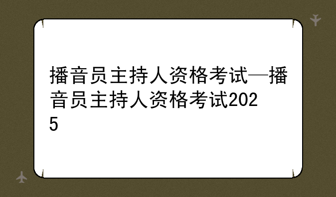 播音员主持人资格考试—播音员主持人资格考试2025