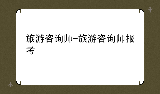旅游咨询师-旅游咨询师报考