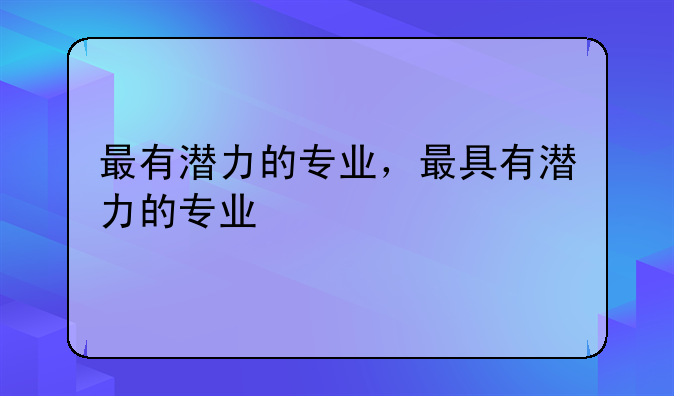 最有潜力的专业，最具有潜力的专业