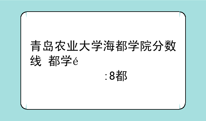 青岛农业大学海都学院分数线~青岛农