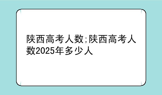陕西高考人数;陕西高考人数2025年多少人