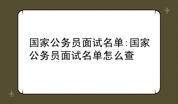 国家公务员面试名单:国家公务员面试名单怎么查