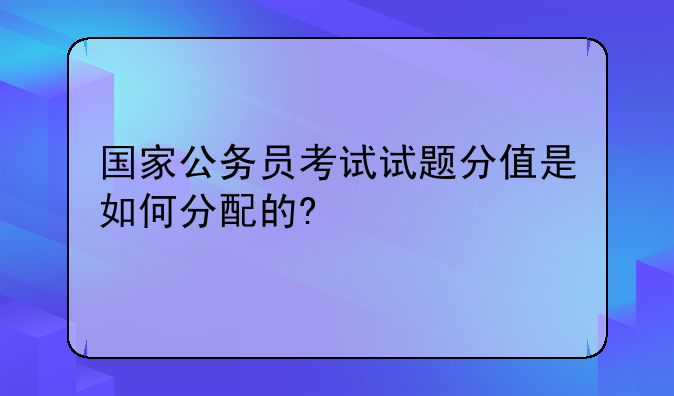 国家公务员考试试题分值是如何分配的?