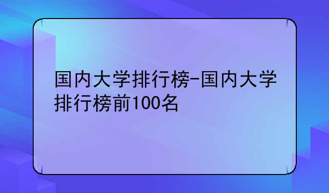 国内大学排行榜-国内大学排行榜前100名