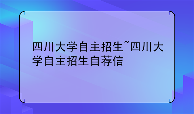 四川大学自主招生~四川大学自主招生自荐信