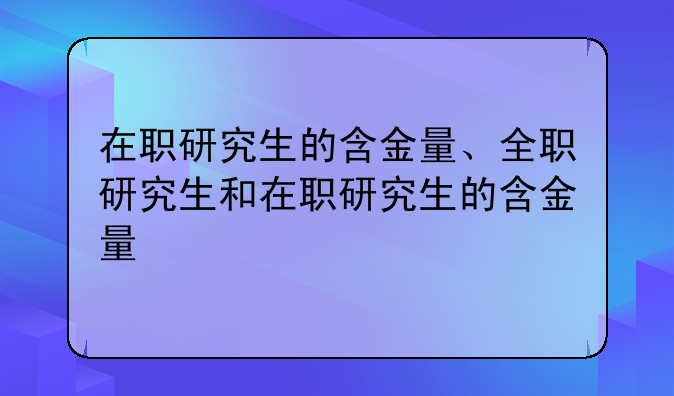 在职研究生的含金量、全职研究生和