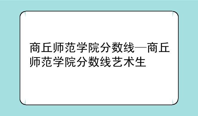 商丘师范学院分数线—商丘师范学院
