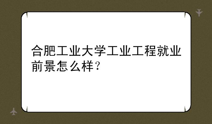 合肥工业大学工业工程就业前景怎么样？