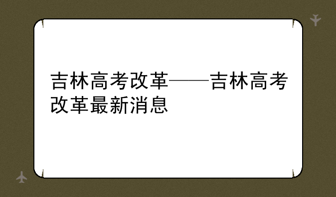 吉林高考改革——吉林高考改革最新消息