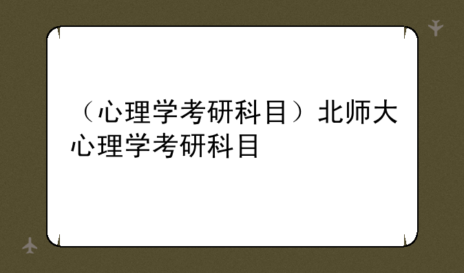 （心理学考研科目）北师大心理学考研科目