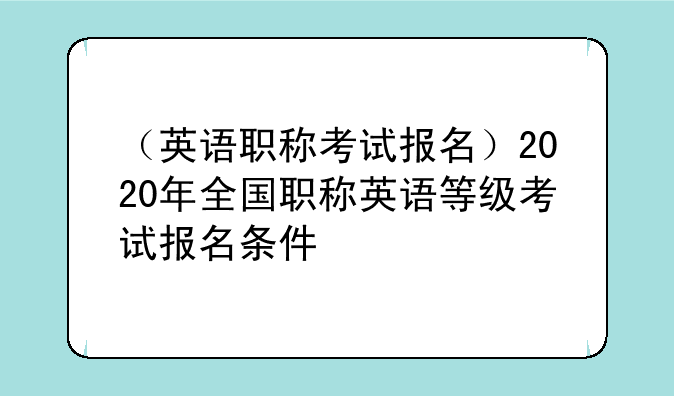 （英语职称考试报名）2020年全国职称英语等级考试报名条件