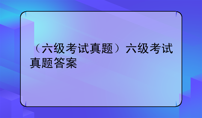 （六级考试真题）六级考试真题答案