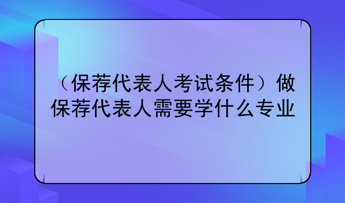 （保荐代表人考试条件）做保荐代表