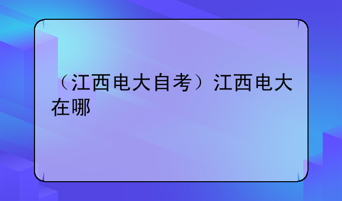 （江西电大自考）江西电大在哪