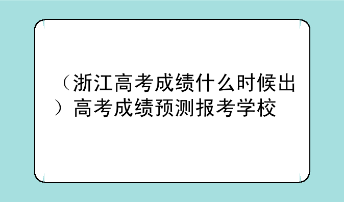 （浙江高考成绩什么时候出）高考成绩预测报考学校