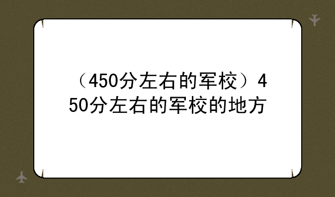 （450分左右的军校）450分左右的军校的地方