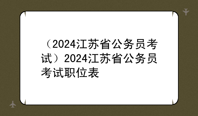 （2024江苏省公务员考试）2024江苏省公务员考试职位表