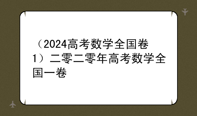 （2024高考数学全国卷1）二零二零年高考数学全国一卷