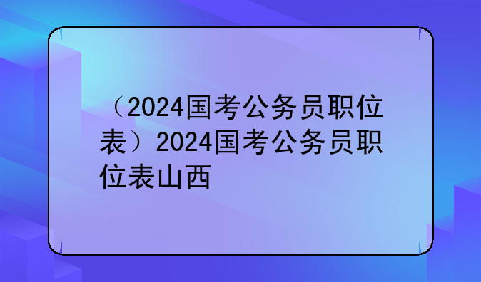 （2024国考公务员职位表）2024国考公务