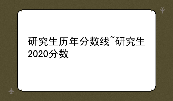 研究生历年分数线~研究生2020分数