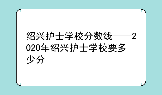 绍兴护士学校分数线——2020年绍兴护