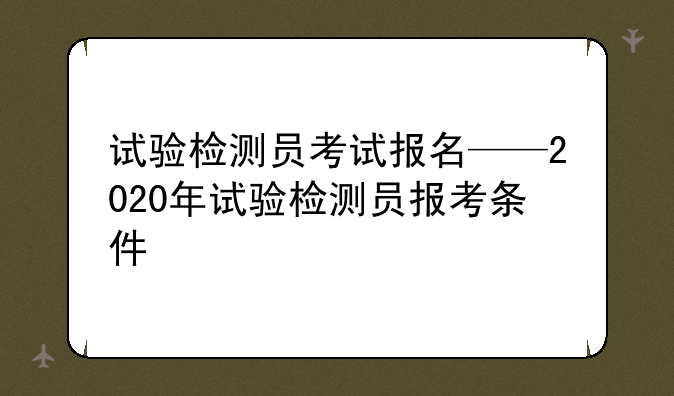 试验检测员考试报名——2020年试验检测员报考条件