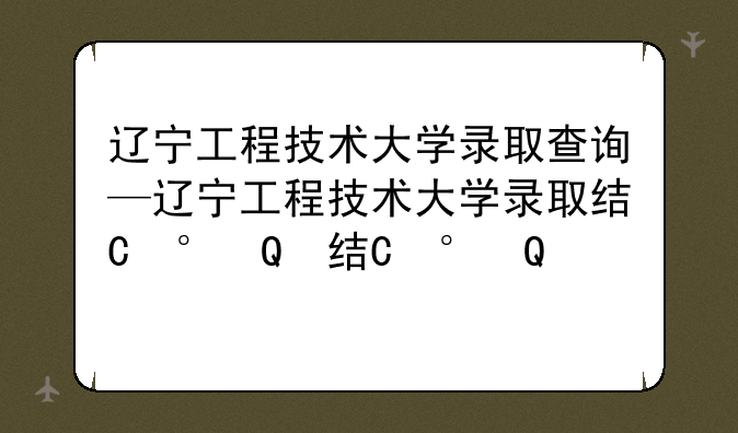 辽宁工程技术大学录取查询—辽宁工程技术大学录取结果查询