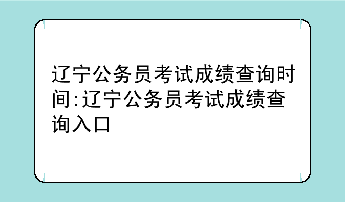 辽宁公务员考试成绩查询时间:辽宁公