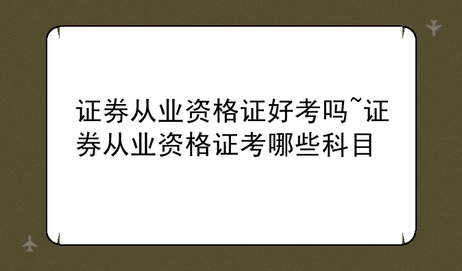 证券从业资格证好考吗~证券从业资格