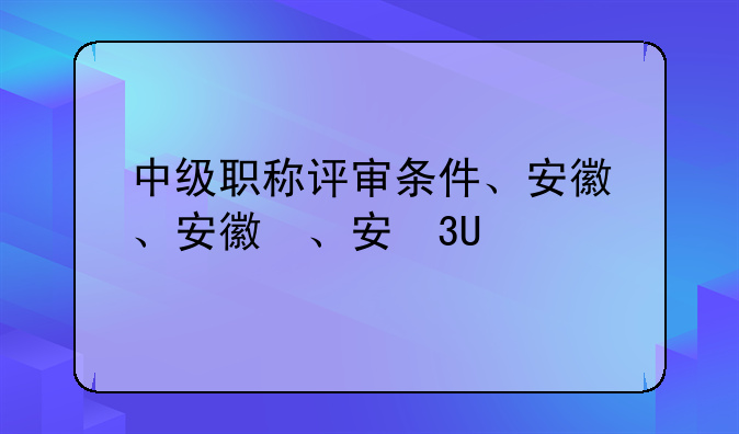 中级职称评审条件、安徽省中级职称评审条件
