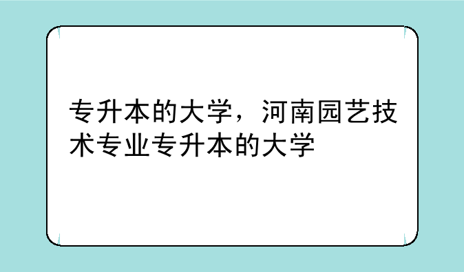 专升本的大学，河南园艺技术专业专升本的大学
