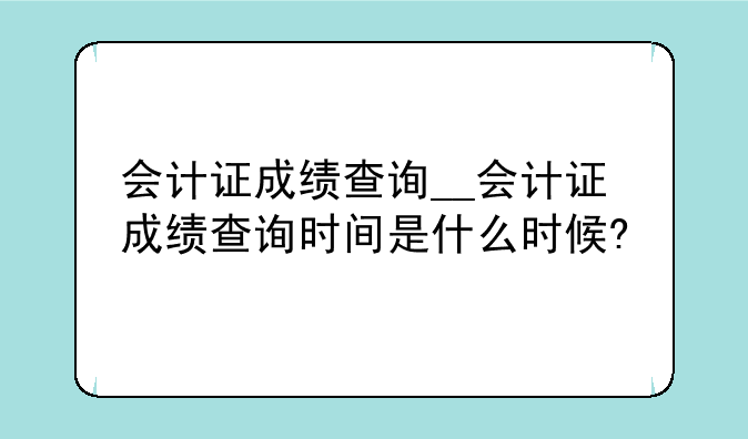会计证成绩查询__会计证成绩查询时间是什么时候?