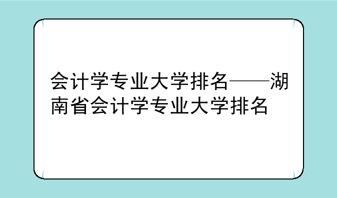 会计学专业大学排名——湖南省会计学专业大学排名