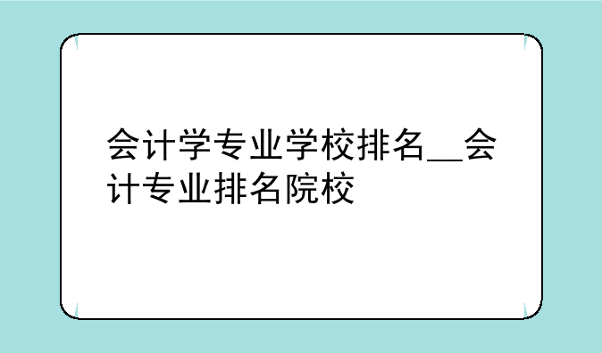 会计学专业学校排名__会计专业排名院校