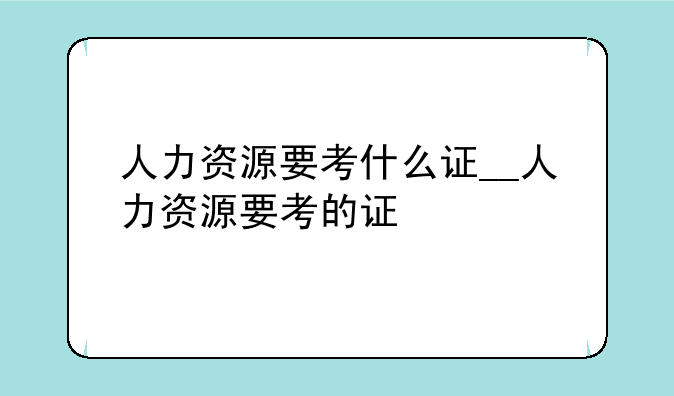 人力资源要考什么证__人力资源要考的证
