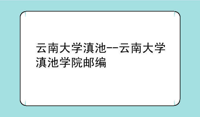 云南大学滇池--云南大学滇池学院邮编