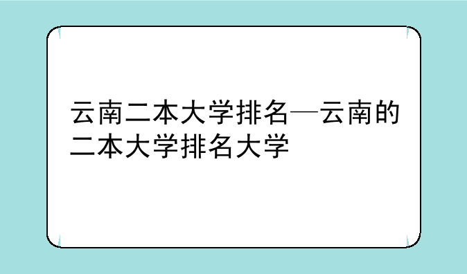云南二本大学排名—云南的二本大学排名大学