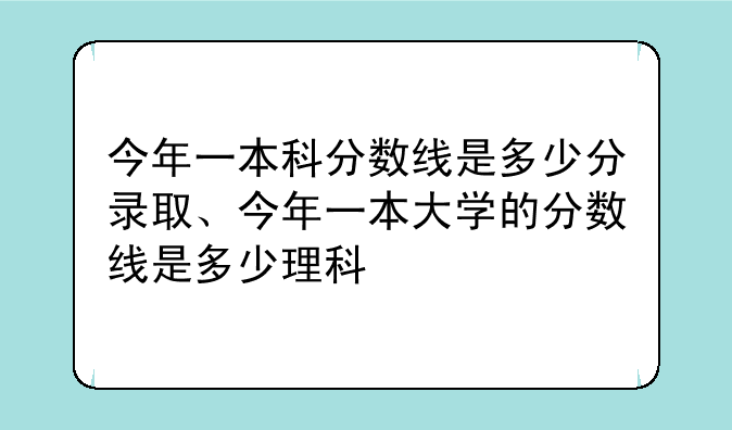 今年一本科分数线是多少分录取、今年一本大学的分数线是多少理科