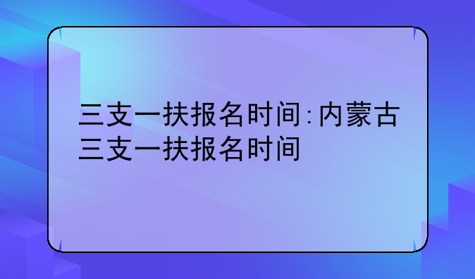 三支一扶报名时间:内蒙古三支一扶报名时间