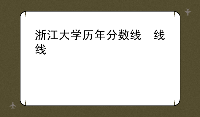 浙江大学历年分数线，浙江录取分数